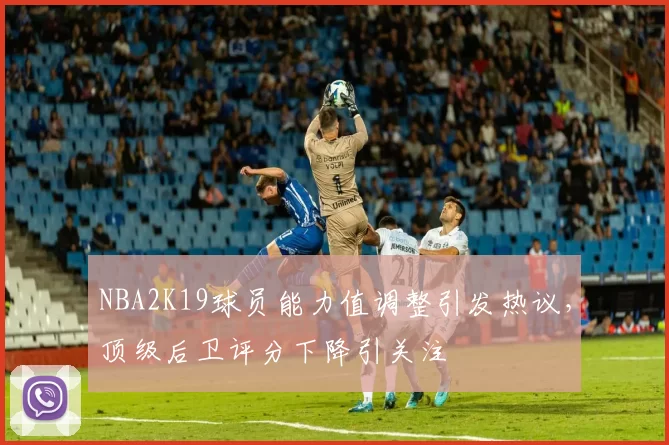 NBA2K19球员能力值调整引发热议,顶级后卫评分下降引关注