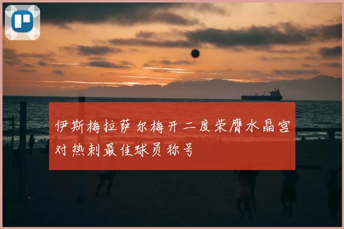 伊斯梅拉萨尔梅开二度荣膺水晶宫对热刺最佳球员称号
