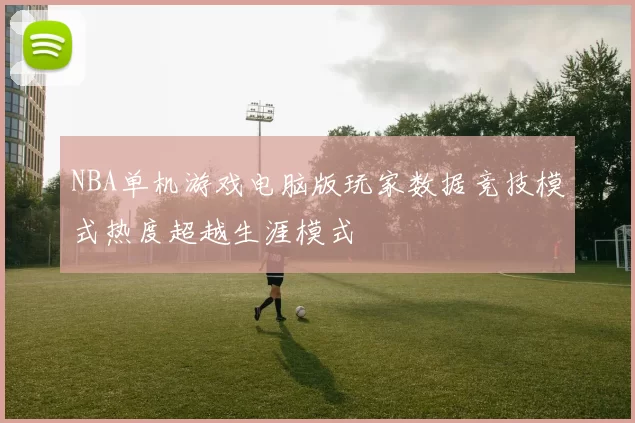 NBA单机游戏电脑版玩家数据竞技模式热度超越生涯模式