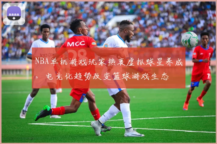 NBA单机游戏玩家热衷虚拟球星养成,电竞化趋势改变篮球游戏生态