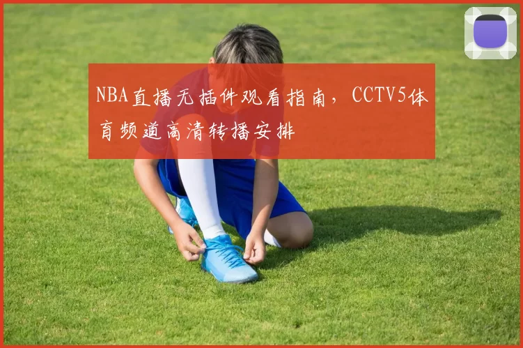 NBA直播无插件观看指南，CCTV5体育频道高清转播安排