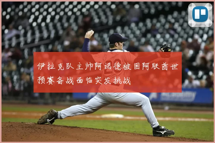 伊拉克队主帅阿诺德被困阿联酋世预赛备战面临突发挑战