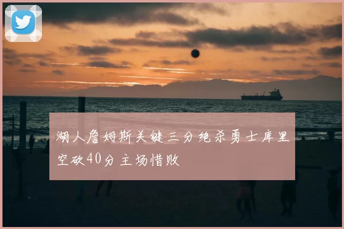 湖人詹姆斯关键三分绝杀勇士库里空砍40分主场惜败