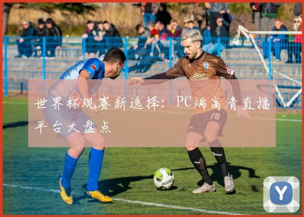 世界杯观赛新选择：PC端高清直播平台大盘点