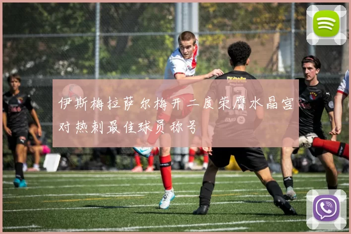 伊斯梅拉萨尔梅开二度荣膺水晶宫对热刺最佳球员称号