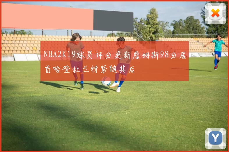 NBA2K19球员评分更新詹姆斯98分居首哈登杜兰特紧随其后