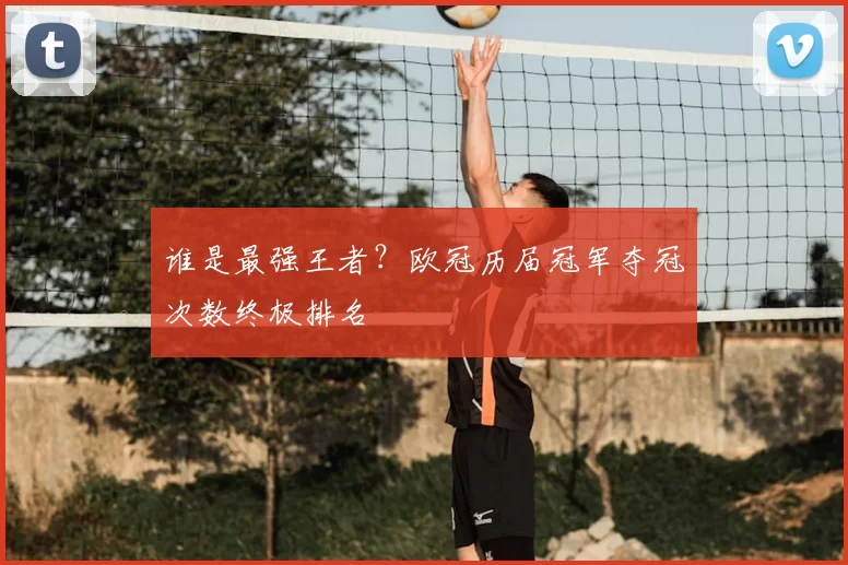 谁是最强王者？欧冠历届冠军夺冠次数终极排名