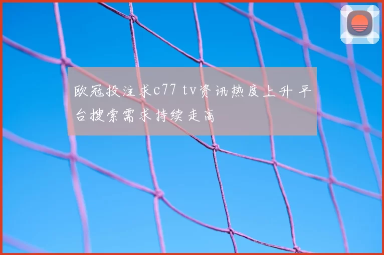 欧冠投注求c77 tv资讯热度上升 平台搜索需求持续走高
