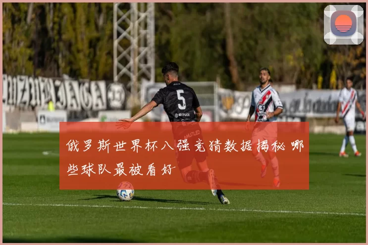 俄罗斯世界杯八强竞猜数据揭秘 哪些球队最被看好