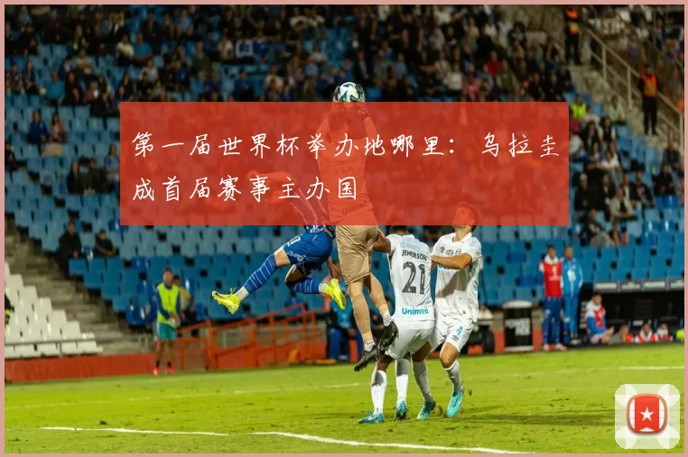 第一届世界杯举办地哪里:乌拉圭成首届赛事主办国