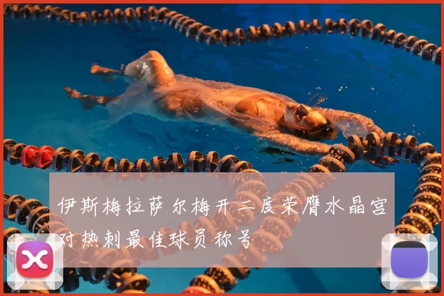 伊斯梅拉萨尔梅开二度荣膺水晶宫对热刺最佳球员称号