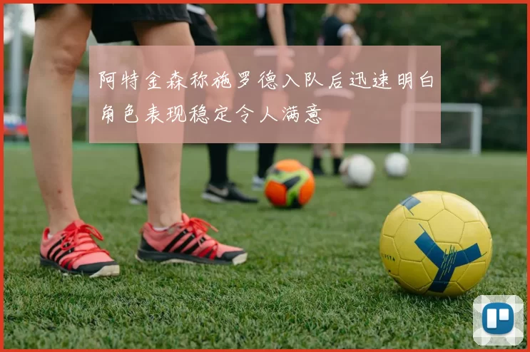 阿特金森称施罗德入队后迅速明白角色表现稳定令人满意