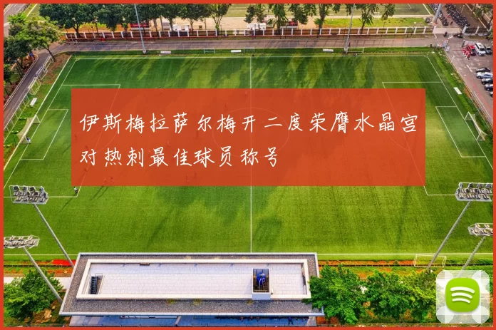 伊斯梅拉萨尔梅开二度荣膺水晶宫对热刺最佳球员称号