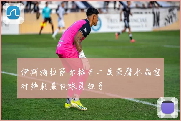 伊斯梅拉萨尔梅开二度荣膺水晶宫对热刺最佳球员称号