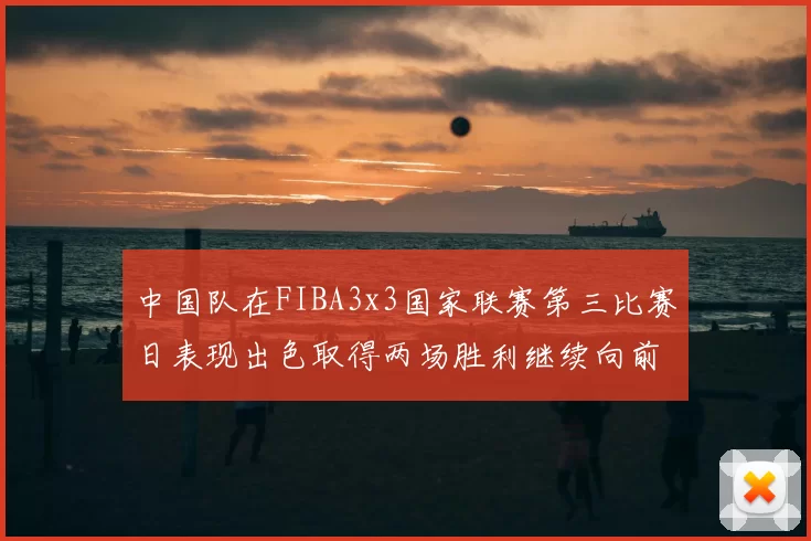 中国队在FIBA3x3国家联赛第三比赛日表现出色取得两场胜利继续向前迈进