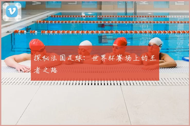 探秘法国足球:世界杯赛场上的王者之路