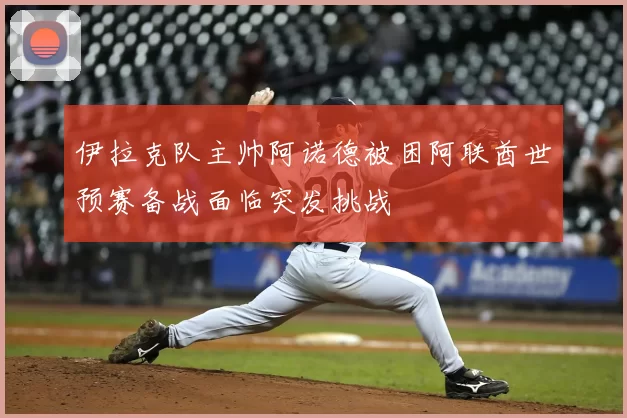 伊拉克队主帅阿诺德被困阿联酋世预赛备战面临突发挑战