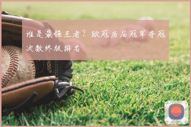 谁是最强王者？欧冠历届冠军夺冠次数终极排名