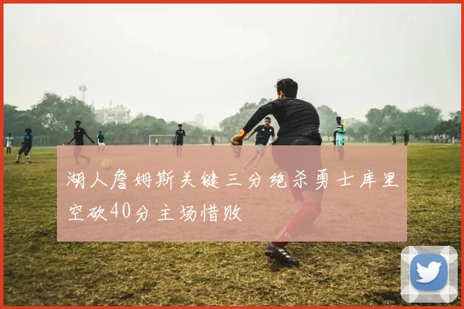 湖人詹姆斯关键三分绝杀勇士库里空砍40分主场惜败
