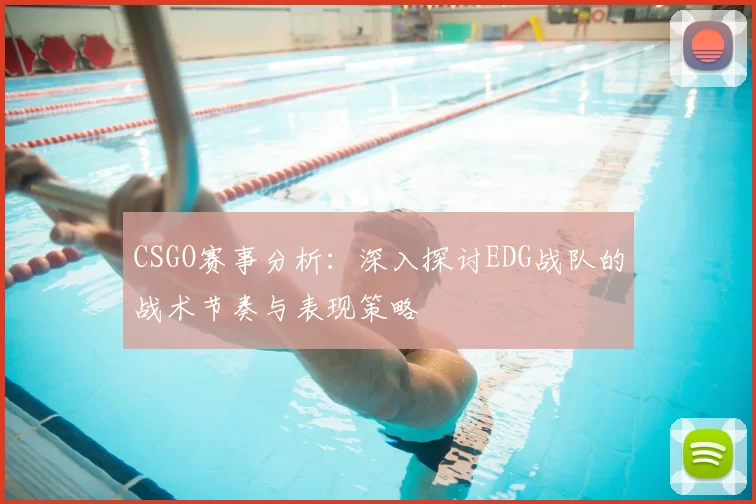 CSGO赛事分析：深入探讨EDG战队的战术节奏与表现策略