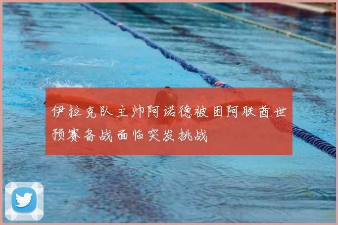 伊拉克队主帅阿诺德被困阿联酋世预赛备战面临突发挑战