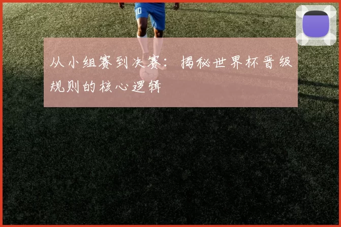 从小组赛到决赛：揭秘世界杯晋级规则的核心逻辑