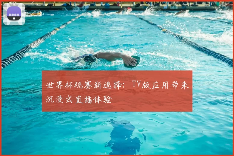 世界杯观赛新选择:TV版应用带来沉浸式直播体验