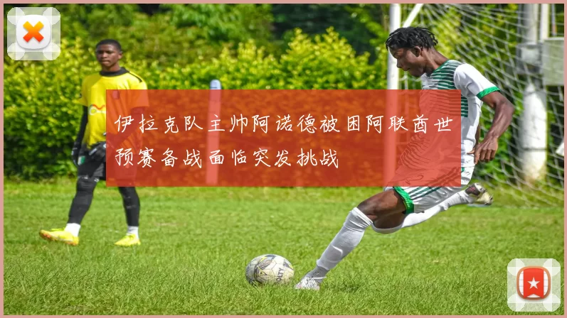 伊拉克队主帅阿诺德被困阿联酋世预赛备战面临突发挑战