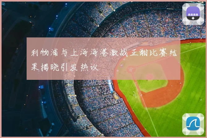 利物浦与上海海港激战正酣比赛结果揭晓引发热议