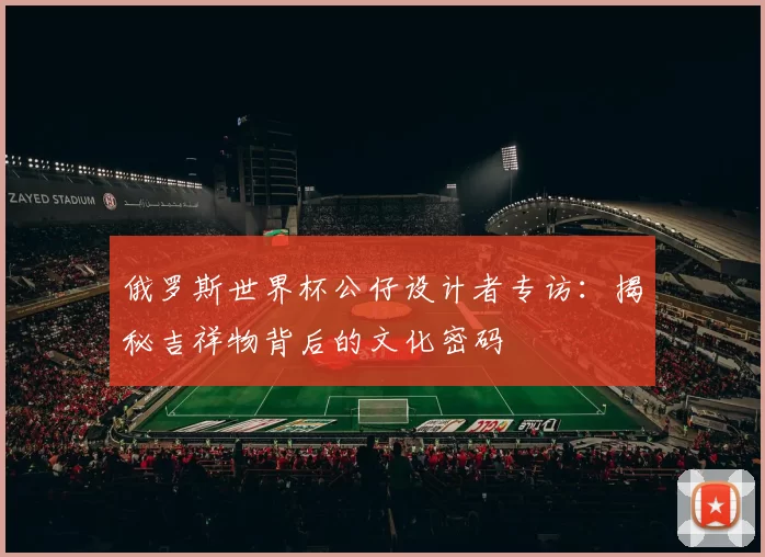 俄罗斯世界杯公仔设计者专访：揭秘吉祥物背后的文化密码