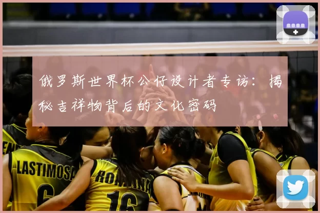 俄罗斯世界杯公仔设计者专访：揭秘吉祥物背后的文化密码