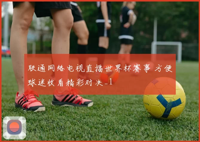 联通网络电视直播世界杯赛事 方便球迷收看精彩对决_1