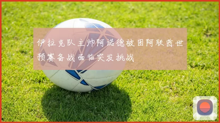 伊拉克队主帅阿诺德被困阿联酋世预赛备战面临突发挑战