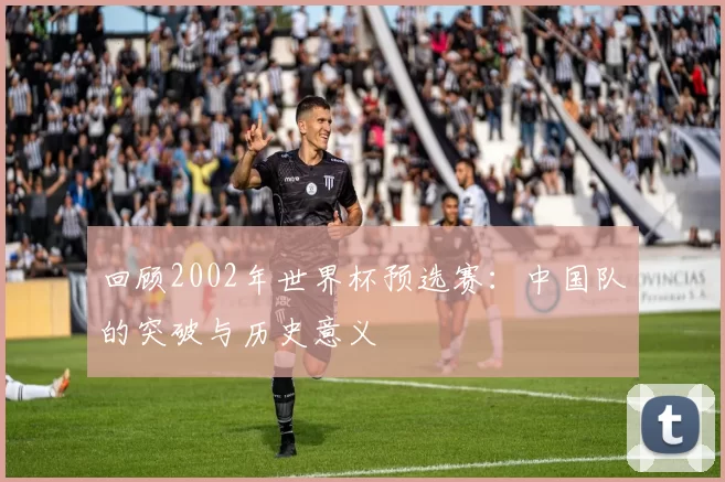 回顾2002年世界杯预选赛：中国队的突破与历史意义
