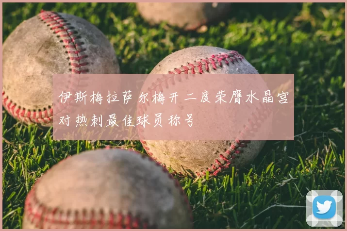 伊斯梅拉萨尔梅开二度荣膺水晶宫对热刺最佳球员称号