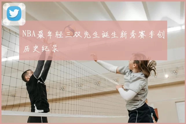 NBA最年轻三双先生诞生新秀赛季创历史纪录