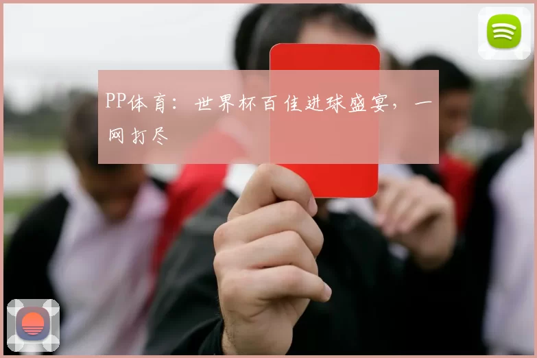 PP体育：世界杯百佳进球盛宴，一网打尽