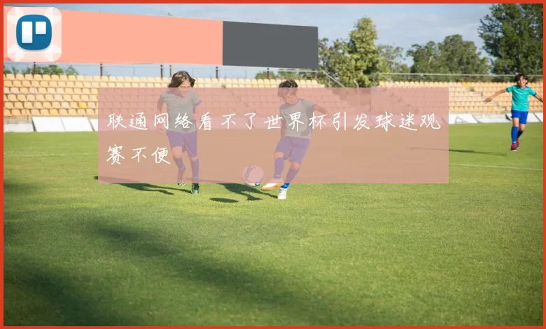 联通网络看不了世界杯引发球迷观赛不便