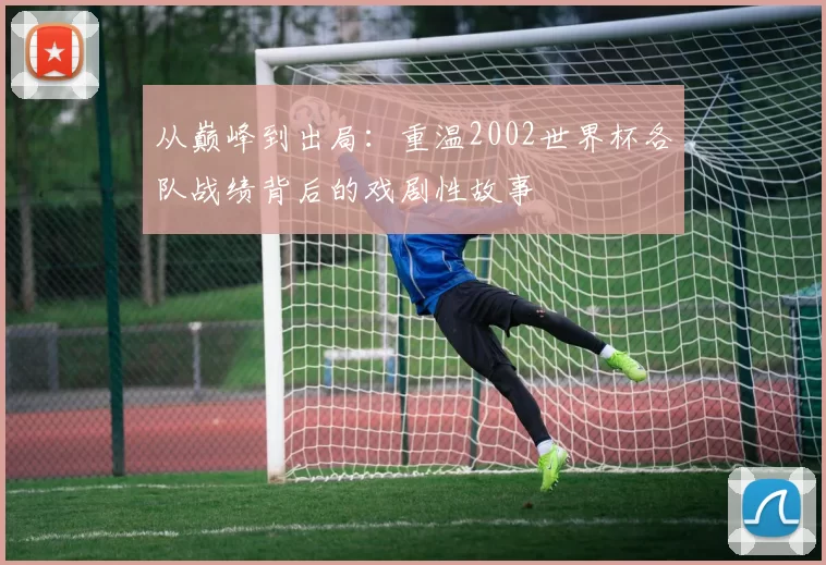 从巅峰到出局：重温2002世界杯各队战绩背后的戏剧性故事