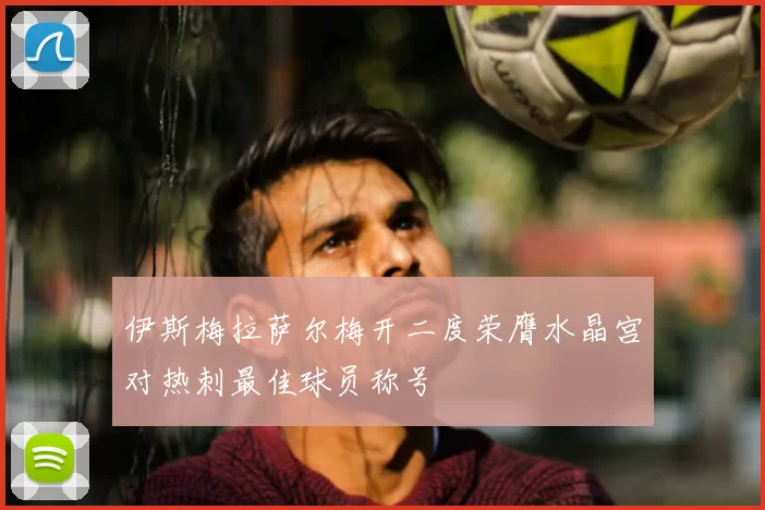伊斯梅拉萨尔梅开二度荣膺水晶宫对热刺最佳球员称号