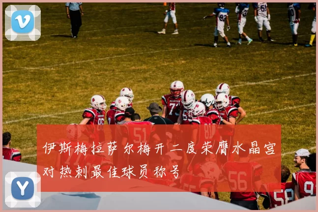 伊斯梅拉萨尔梅开二度荣膺水晶宫对热刺最佳球员称号