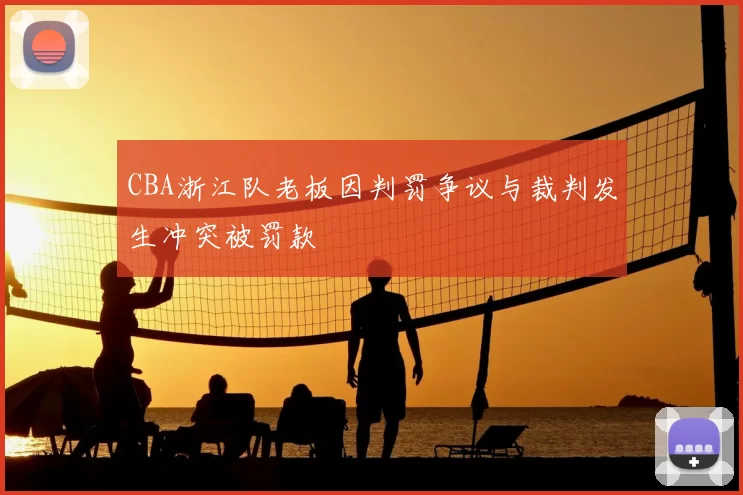 CBA浙江队老板因判罚争议与裁判发生冲突被罚款