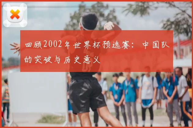 回顾2002年世界杯预选赛：中国队的突破与历史意义