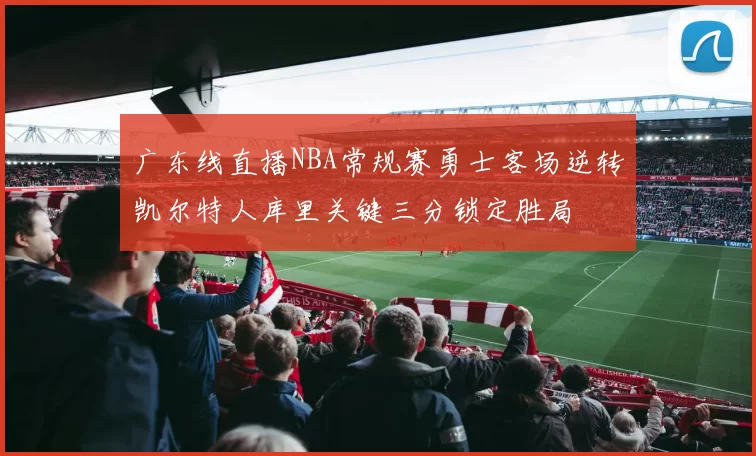 广东线直播NBA常规赛勇士客场逆转凯尔特人库里关键三分锁定胜局