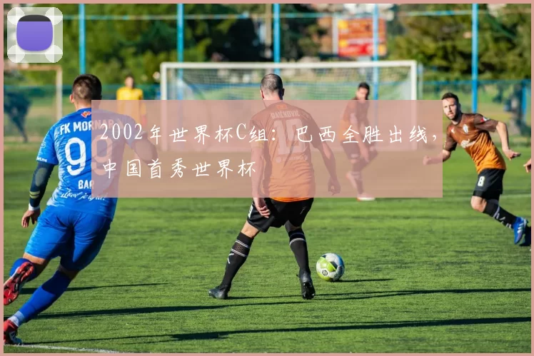 2002年世界杯C组：巴西全胜出线，中国首秀世界杯