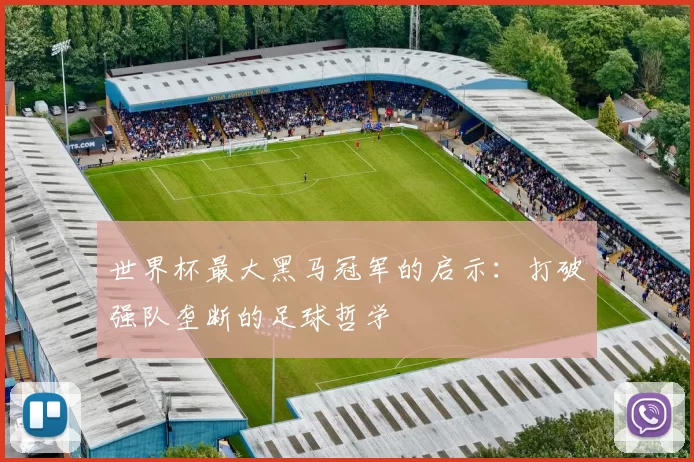 世界杯最大黑马冠军的启示:打破强队垄断的足球哲学
