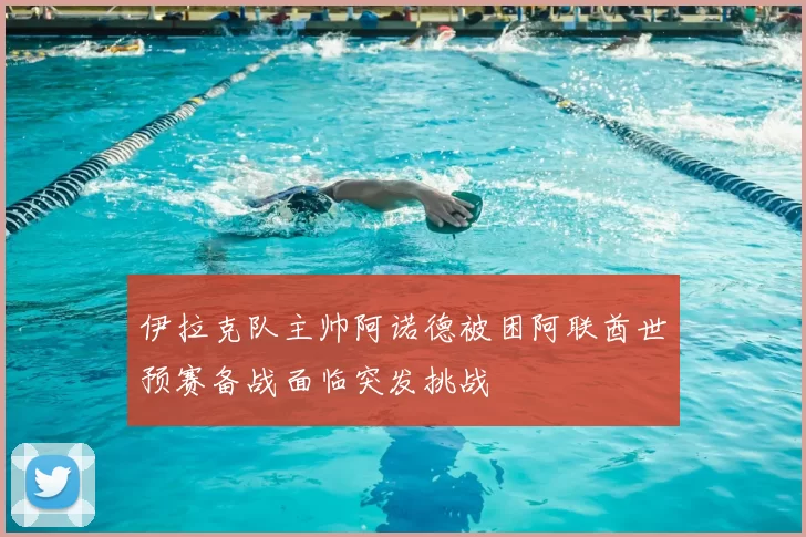 伊拉克队主帅阿诺德被困阿联酋世预赛备战面临突发挑战