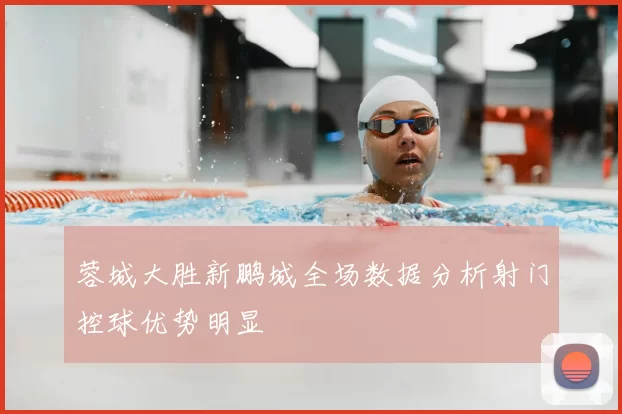 蓉城大胜新鹏城全场数据分析射门控球优势明显