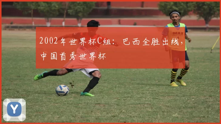 2002年世界杯C组：巴西全胜出线，中国首秀世界杯