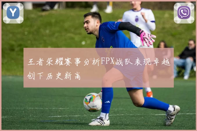 王者荣耀赛事分析FPX战队表现卓越创下历史新高
